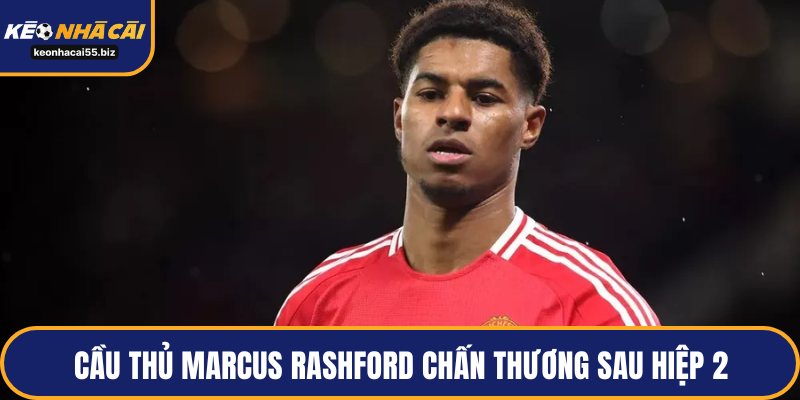 Cầu thủ Marcus Rashford chấn thương sau hiệp 2