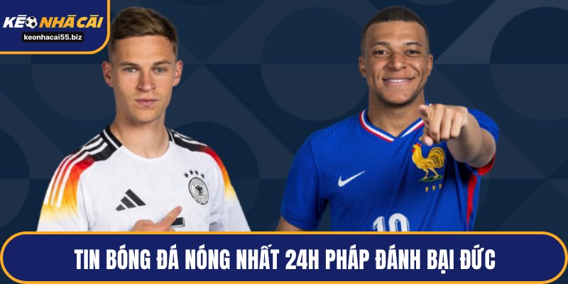 Tin bóng đá nóng nhất 24h Pháp đánh bại Đức